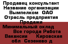 Продавец-консультант › Название организации ­ Вымпелком, ОАО › Отрасль предприятия ­ Продажи › Минимальный оклад ­ 20 000 - Все города Работа » Вакансии   . Кировская обл.,Сезенево д.